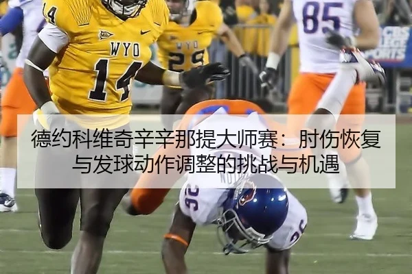 德约科维奇辛辛那提大师赛：肘伤恢复与发球动作调整的挑战与机遇