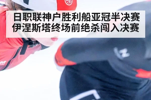 日职联神户胜利船亚冠半决赛伊涅斯塔终场前绝杀闯入决赛