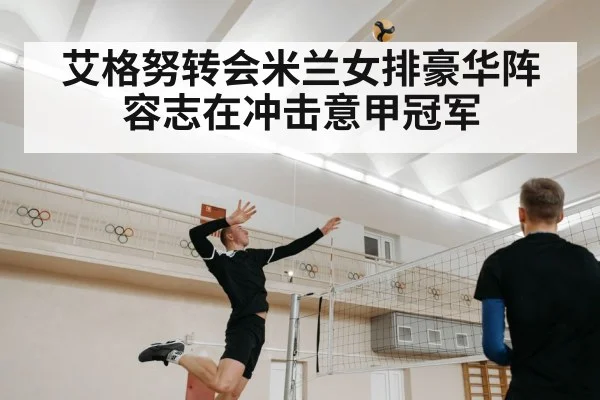 艾格努转会米兰女排豪华阵容志在冲击意甲冠军