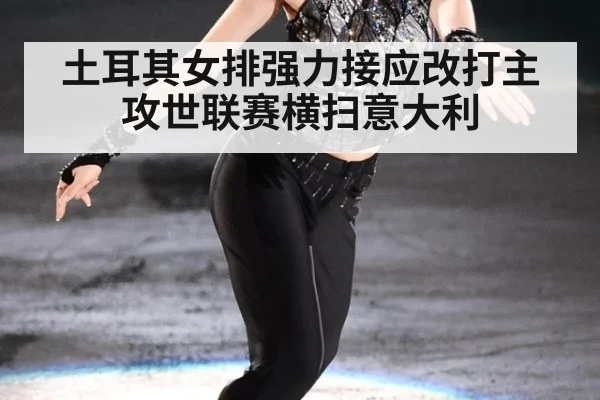 土耳其女排强力接应改打主攻世联赛横扫意大利