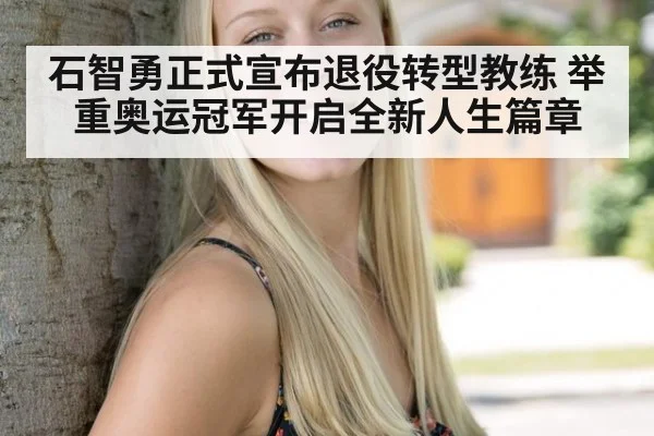 石智勇正式宣布退役转型教练 举重奥运冠军开启全新人生篇章