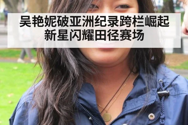 吴艳妮破亚洲纪录跨栏崛起新星闪耀田径赛场