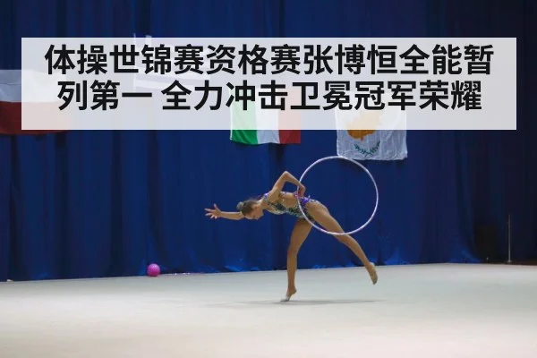 体操世锦赛资格赛张博恒全能暂列第一 全力冲击卫冕冠军荣耀