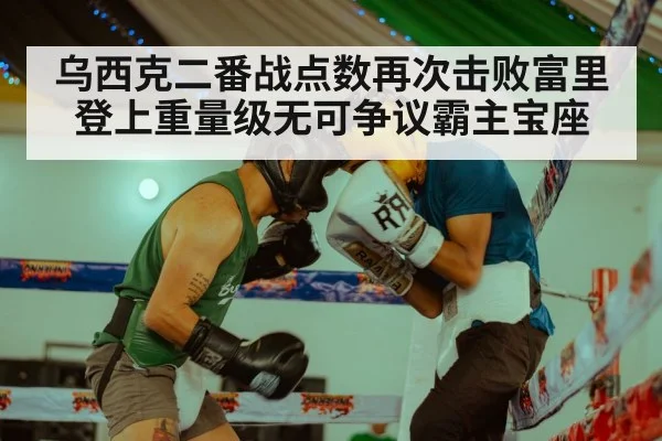乌西克二番战点数再次击败富里 登上重量级无可争议霸主宝座