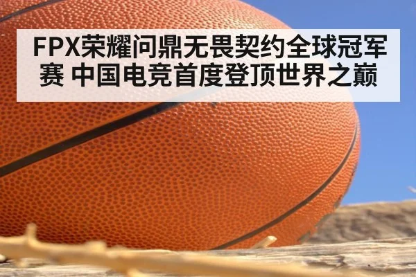 FPX荣耀问鼎无畏契约全球冠军赛 中国电竞首度登顶世界之巅