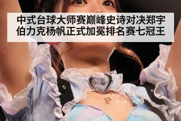 中式台球大师赛巅峰史诗对决郑宇伯力克杨帆正式加冕排名赛七冠王