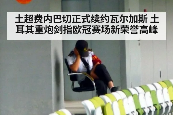 土超费内巴切正式续约瓦尔加斯 土耳其重炮剑指欧冠赛场新荣誉高峰